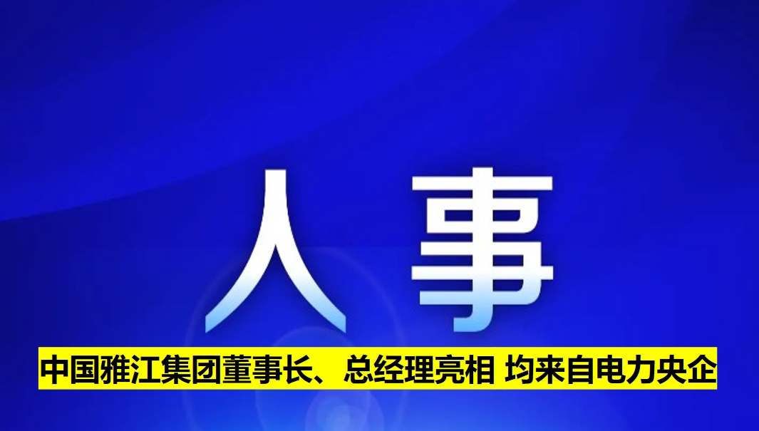 中國(guó)雅江集團(tuán)董事長(zhǎng)、總經(jīng)理亮相 均來(lái)自電力央企